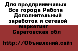 Для предприимчивых - Все города Работа » Дополнительный заработок и сетевой маркетинг   . Саратовская обл.